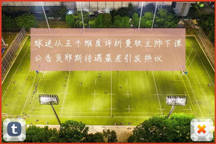 球迷从五个维度评析曼联主帅下课公告莫耶斯待遇最差引发热议