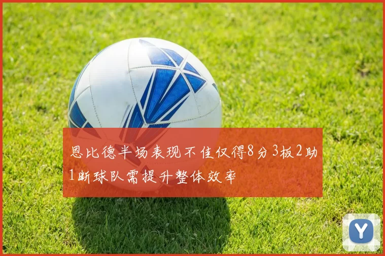 恩比德半场表现不佳仅得8分3板2助1断球队需提升整体效率