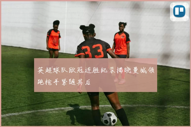 英超球队欧冠连胜纪录揭晓曼城领跑枪手紧随其后