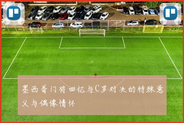 墨西哥门将回忆与C罗对决的特殊意义与偶像情怀