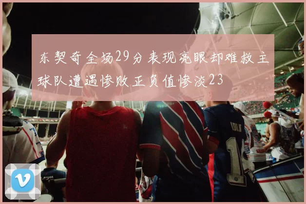 东契奇全场29分表现亮眼却难救主球队遭遇惨败正负值惨淡23
