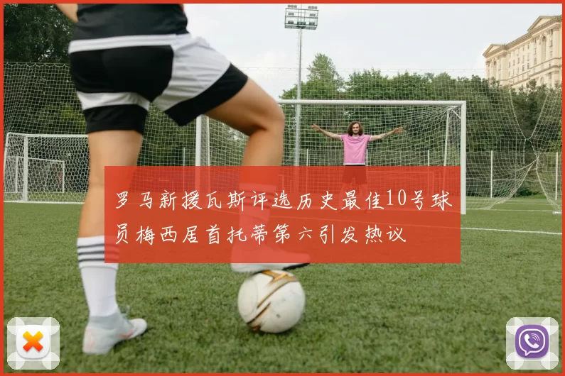 罗马新援瓦斯评选历史最佳10号球员梅西居首托蒂第六引发热议