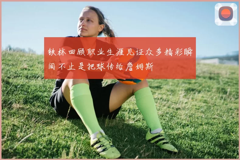 铁林回顾职业生涯见证众多精彩瞬间不止是把球传给詹姆斯