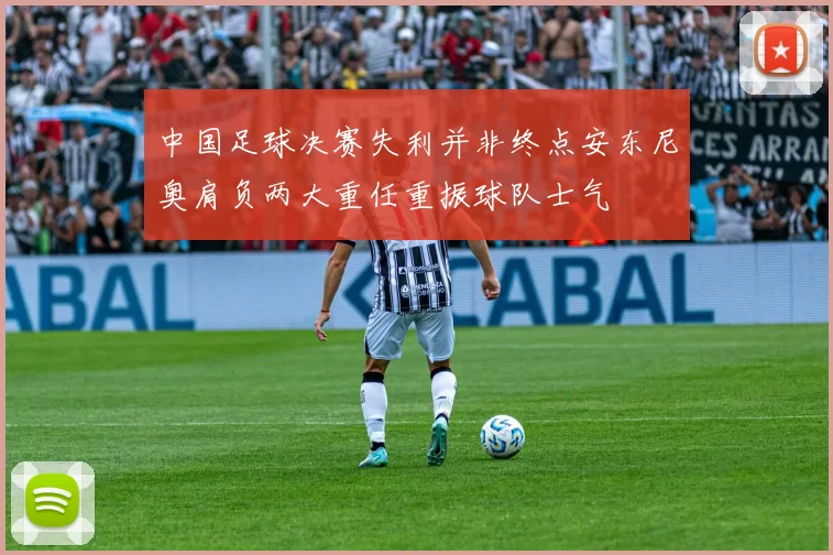中国足球决赛失利并非终点安东尼奥肩负两大重任重振球队士气