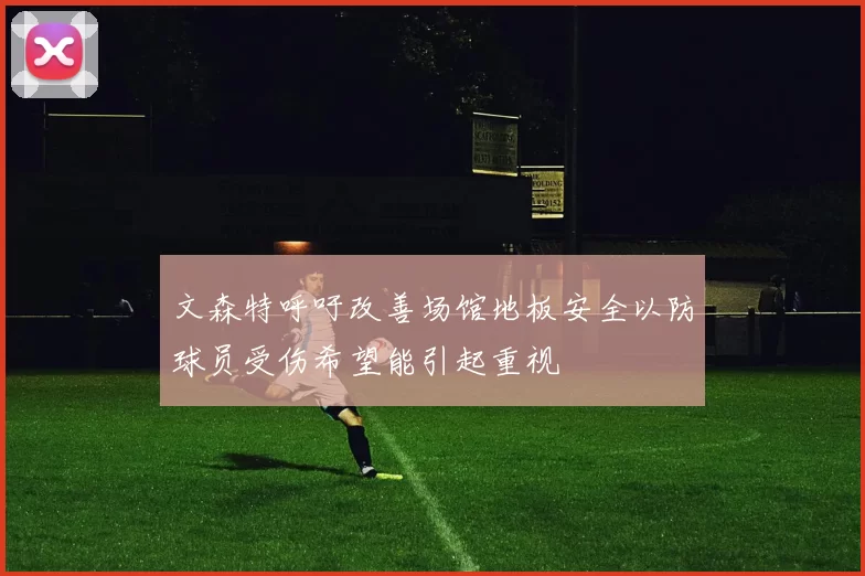 文森特呼吁改善场馆地板安全以防球员受伤希望能引起重视