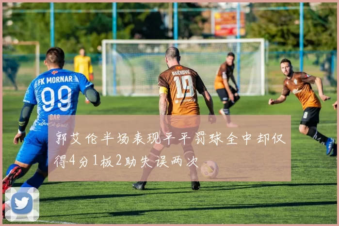 郭艾伦半场表现平平罚球全中却仅得4分1板2助失误两次