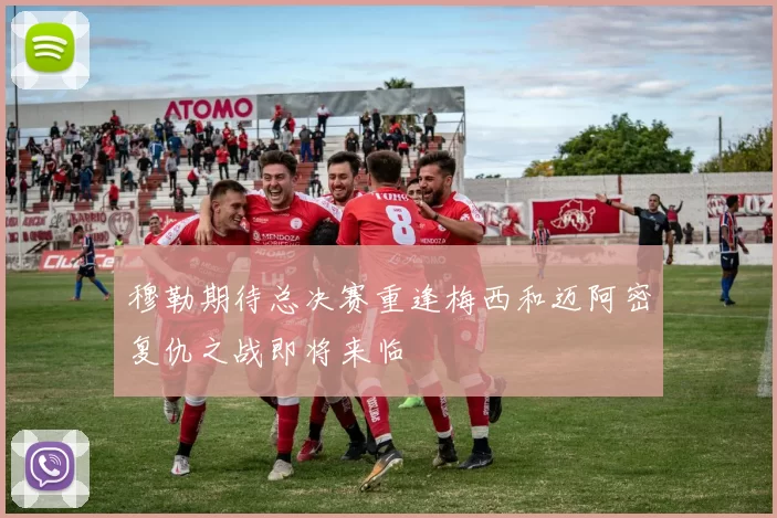 穆勒期待总决赛重逢梅西和迈阿密复仇之战即将来临