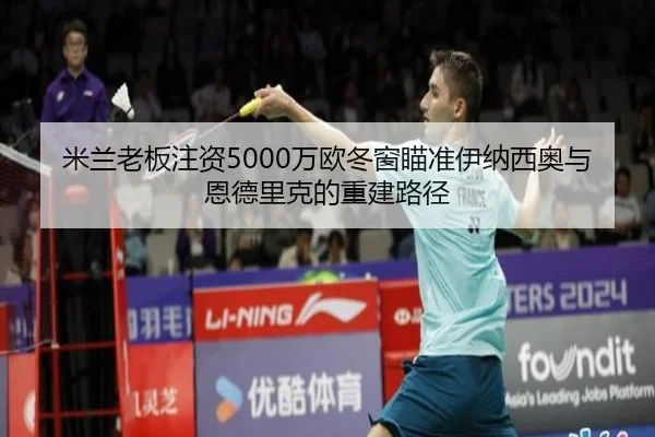 米兰老板注资5000万欧冬窗瞄准伊纳西奥与恩德里克的重建路径